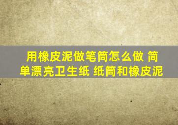 用橡皮泥做笔筒怎么做 简单漂亮卫生纸 纸筒和橡皮泥